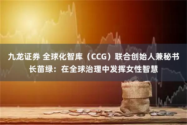 九龙证券 全球化智库（CCG）联合创始人兼秘书长苗绿：在全球治理中发挥女性智慧
