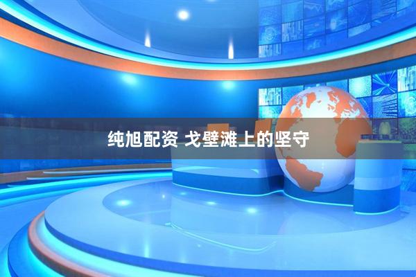 纯旭配资 戈壁滩上的坚守