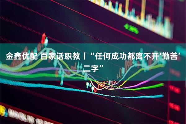 金鑫优配 百家话职教丨“任何成功都离不开‘勤苦’二字”