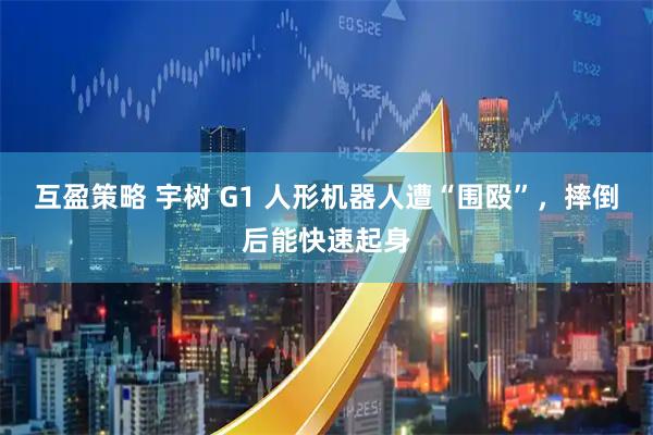 互盈策略 宇树 G1 人形机器人遭“围殴”，摔倒后能快速起身