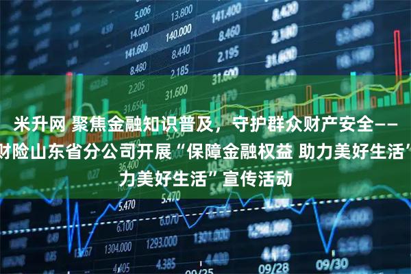 米升网 聚焦金融知识普及，守护群众财产安全——中国人寿财险山东省分公司开展“保障金融权益 助力美好生活”宣传活动
