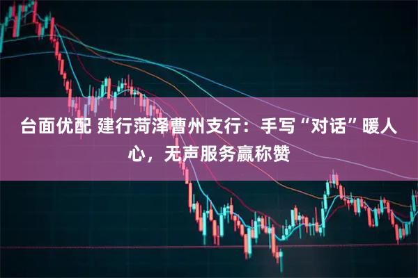 台面优配 建行菏泽曹州支行：手写“对话”暖人心，无声服务赢称赞