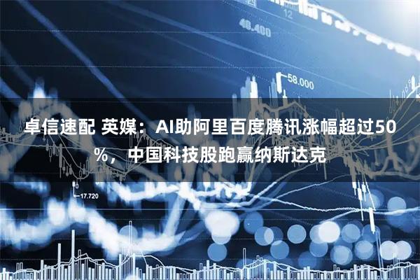 卓信速配 英媒：AI助阿里百度腾讯涨幅超过50%，中国科技股跑赢纳斯达克