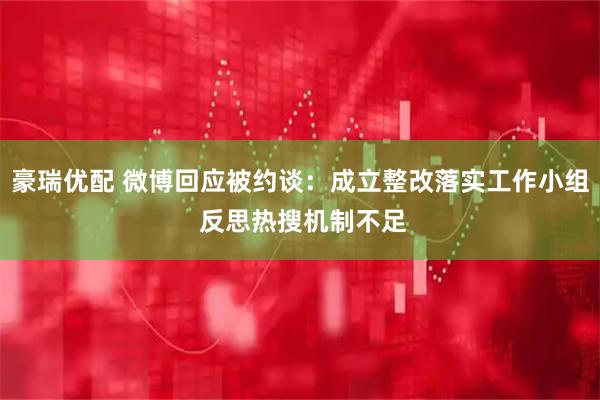 豪瑞优配 微博回应被约谈：成立整改落实工作小组 反思热搜机制不足
