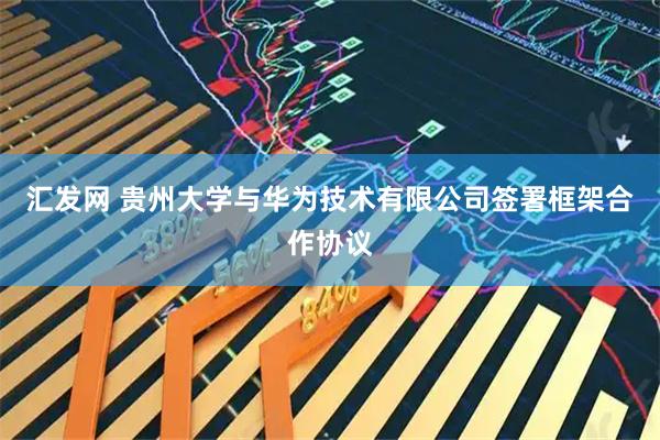 汇发网 贵州大学与华为技术有限公司签署框架合作协议