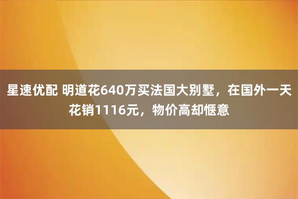 星速优配 明道花640万买法国大别墅，在国外一天花销1116元，物价高却惬意