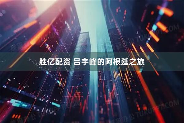 胜亿配资 吕宇峰的阿根廷之旅