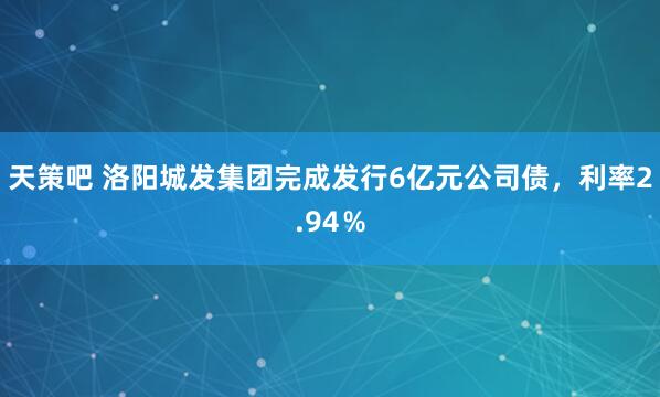 天策吧 洛阳城发集团完成发行6亿元公司债，利率2.94％