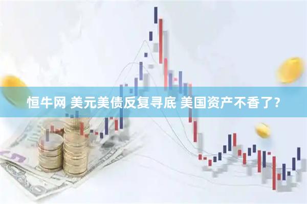 恒牛网 美元美债反复寻底 美国资产不香了？