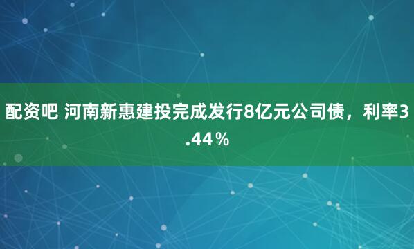 配资吧 河南新惠建投完成发行8亿元公司债，利率3.44％