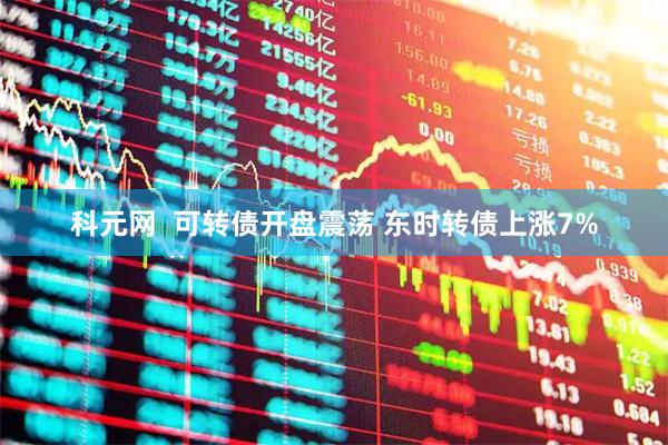 科元网  可转债开盘震荡 东时转债上涨7%