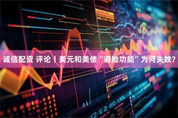 诚信配资 评论丨美元和美债“避险功能”为何失效？