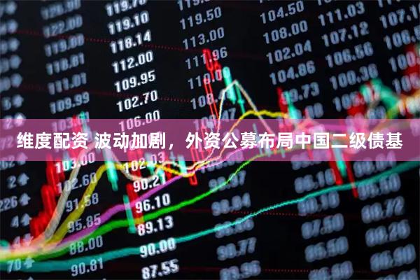 维度配资 波动加剧，外资公募布局中国二级债基