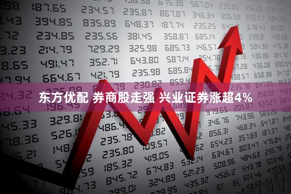 东方优配 券商股走强 兴业证券涨超4%