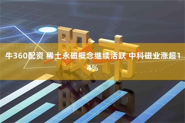 牛360配资 稀土永磁概念继续活跃 中科磁业涨超14%