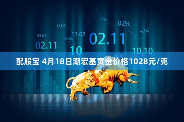 配股宝 4月18日潮宏基黄金价格1028元/克