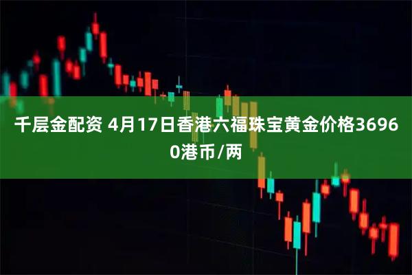 千层金配资 4月17日香港六福珠宝黄金价格36960港币/两