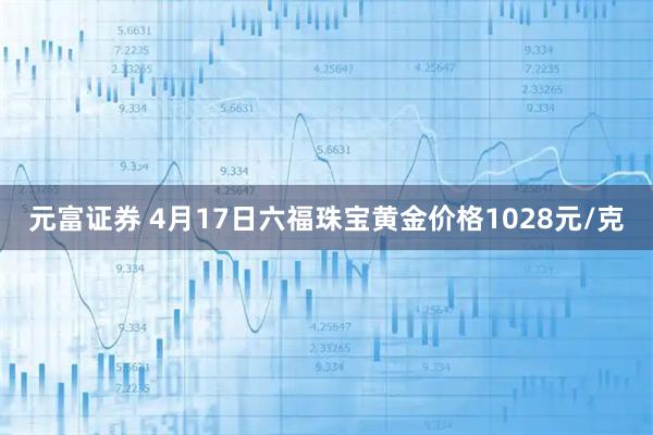 元富证券 4月17日六福珠宝黄金价格1028元/克