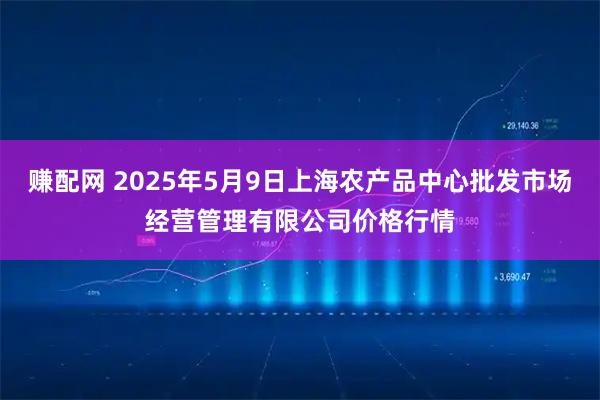 赚配网 2025年5月9日上海农产品中心批发市场经营管理有限公司价格行情