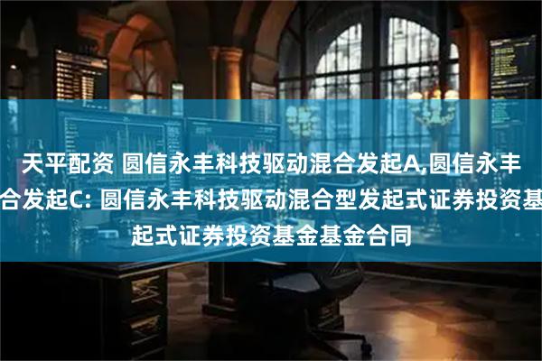 天平配资 圆信永丰科技驱动混合发起A,圆信永丰科技驱动混合发起C: 圆信永丰科技驱动混合型发起式证券投资基金基金合同
