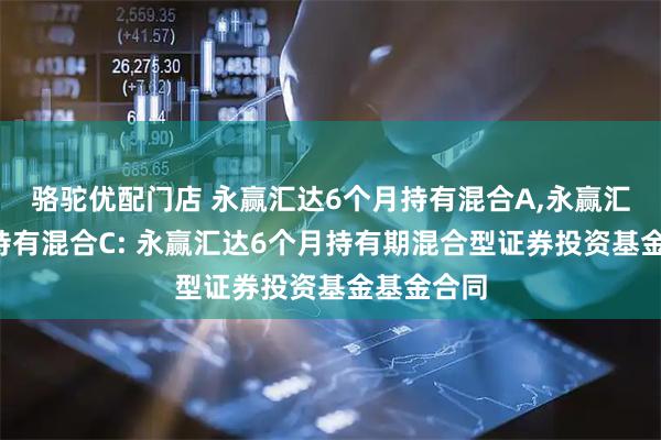 骆驼优配门店 永赢汇达6个月持有混合A,永赢汇达6个月持有混合C: 永赢汇达6个月持有期混合型证券投资基金基金合同