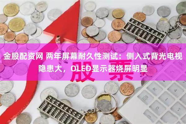 金股配资网 两年屏幕耐久性测试：侧入式背光电视隐患大，OLED显示器烧屏明显