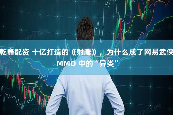 乾鑫配资 十亿打造的《射雕》，为什么成了网易武侠 MMO 中的“异类”