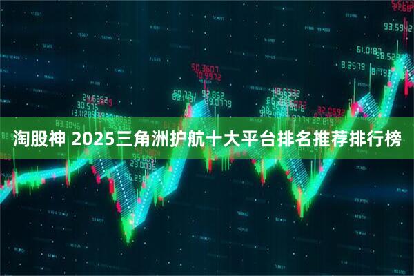 淘股神 2025三角洲护航十大平台排名推荐排行榜