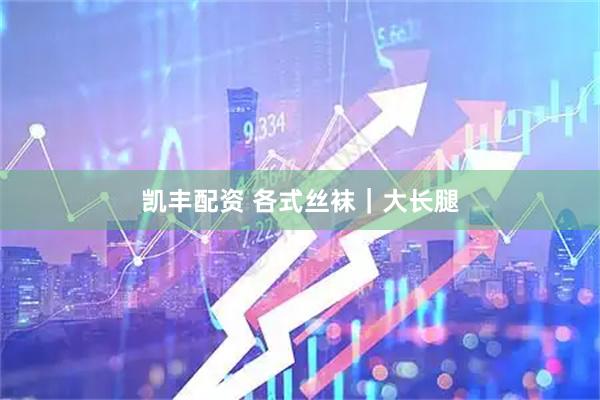 凯丰配资 各式丝袜｜大长腿