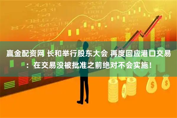 赢金配资网 长和举行股东大会 再度回应港口交易：在交易没被批准之前绝对不会实施！