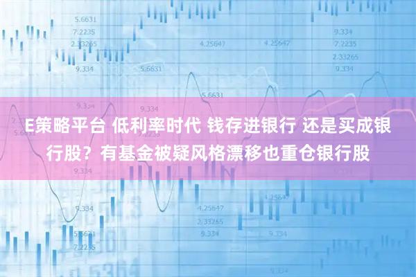 E策略平台 低利率时代 钱存进银行 还是买成银行股？有基金被疑风格漂移也重仓银行股