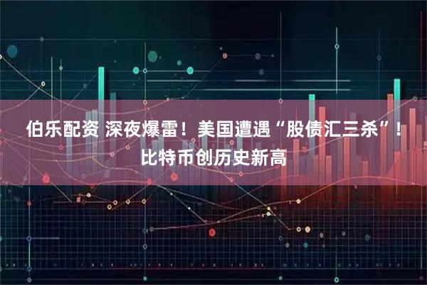 伯乐配资 深夜爆雷！美国遭遇“股债汇三杀”！比特币创历史新高