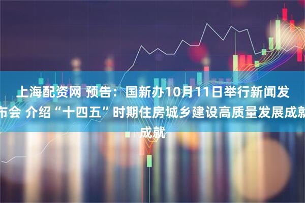 上海配资网 预告：国新办10月11日举行新闻发布会 介绍“十四五”时期住房城乡建设高质量发展成就