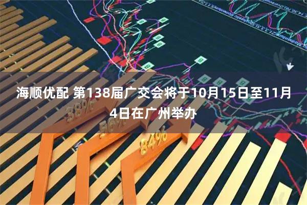 海顺优配 第138届广交会将于10月15日至11月4日在广州举办