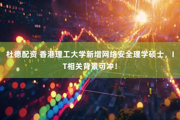 杜德配资 香港理工大学新增网络安全理学硕士，IT相关背景可冲！