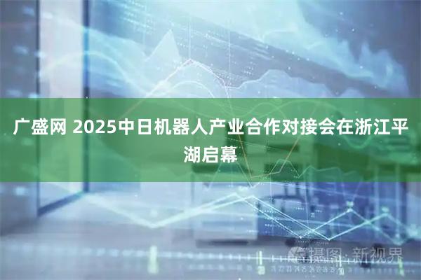 广盛网 2025中日机器人产业合作对接会在浙江平湖启幕