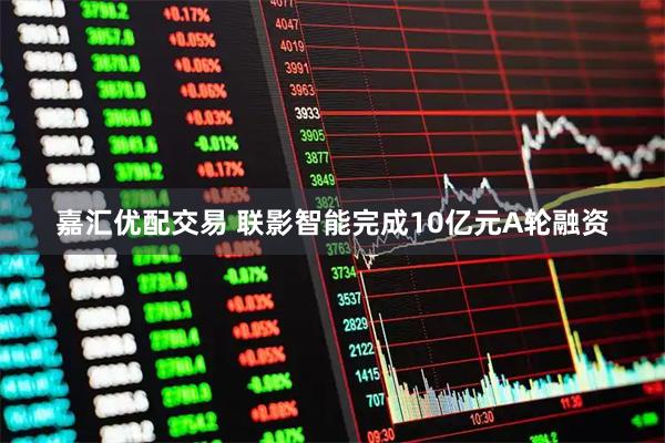 嘉汇优配交易 联影智能完成10亿元A轮融资