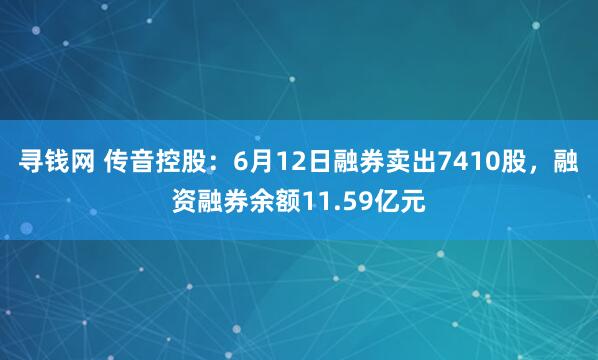 寻钱网 传音控股：6月12日融券卖出7410股，融资融券余额11.59亿元