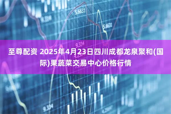 至尊配资 2025年4月23日四川成都龙泉聚和(国际)果蔬菜交易中心价格行情