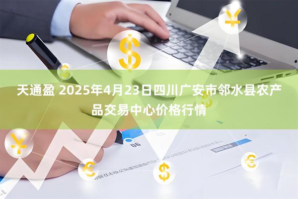 天通盈 2025年4月23日四川广安市邻水县农产品交易中心价格行情