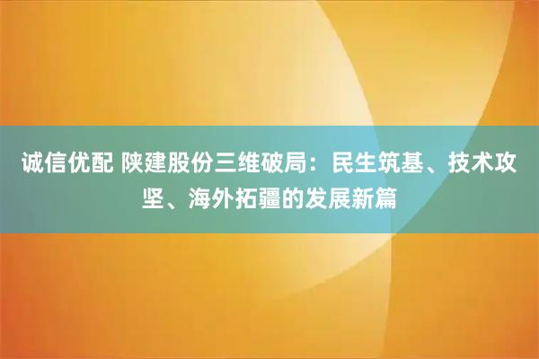 诚信优配 陕建股份三维破局：民生筑基、技术攻坚、海外拓疆的发展新篇
