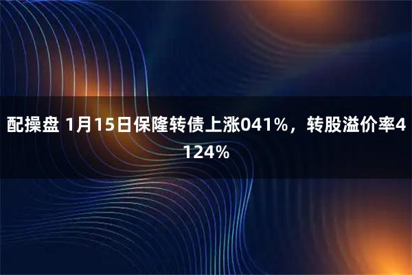 配操盘 1月15日保隆转债上涨041%，转股溢价率4124%