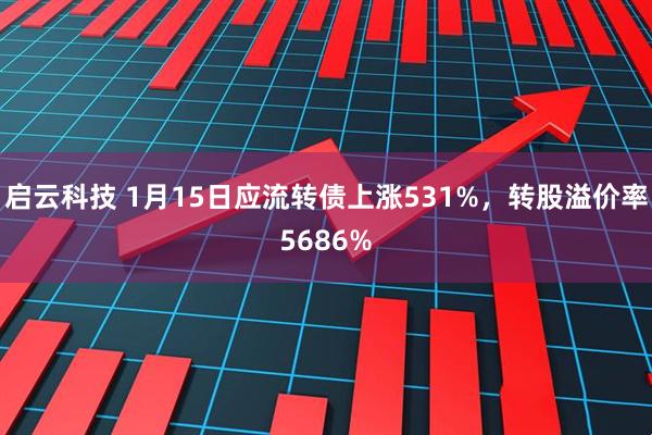 启云科技 1月15日应流转债上涨531%，转股溢价率5686%