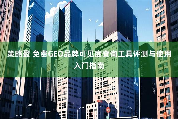 策略盈 免费GEO品牌可见度查询工具评测与使用入门指南