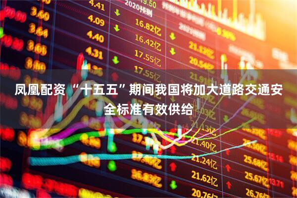 凤凰配资 “十五五”期间我国将加大道路交通安全标准有效供给