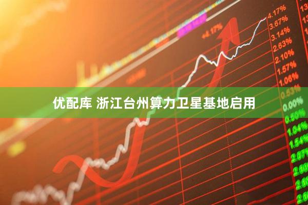 优配库 浙江台州算力卫星基地启用